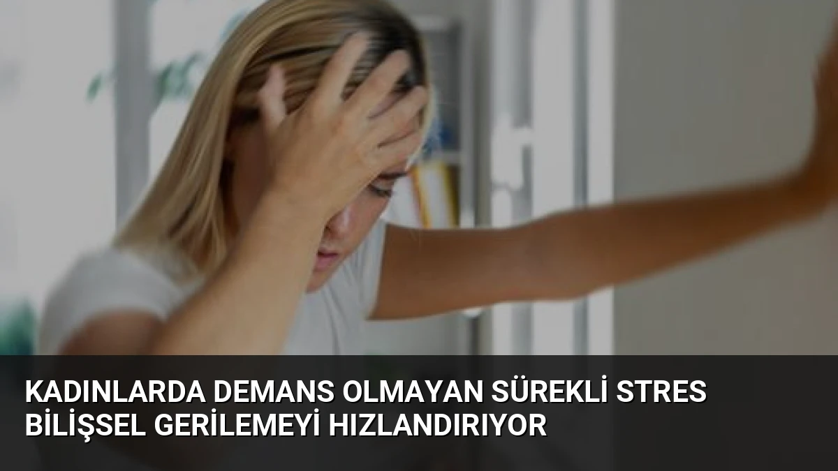 Kadınlarda Demans Olmayan Sürekli Stres Bilişsel Gerilemeyi Hızlandırıyor