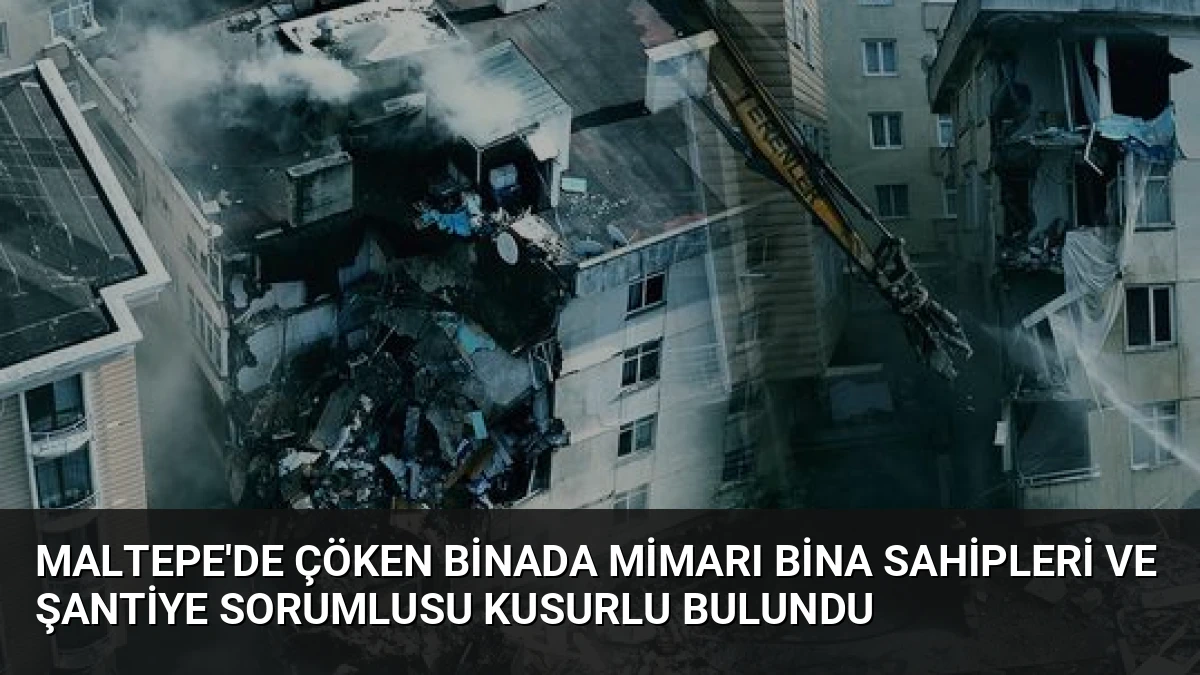 Maltepe’de Çöken Binada Mimarı Bina Sahipleri ve Şantiye Sorumlusu Kusurlu Bulundu