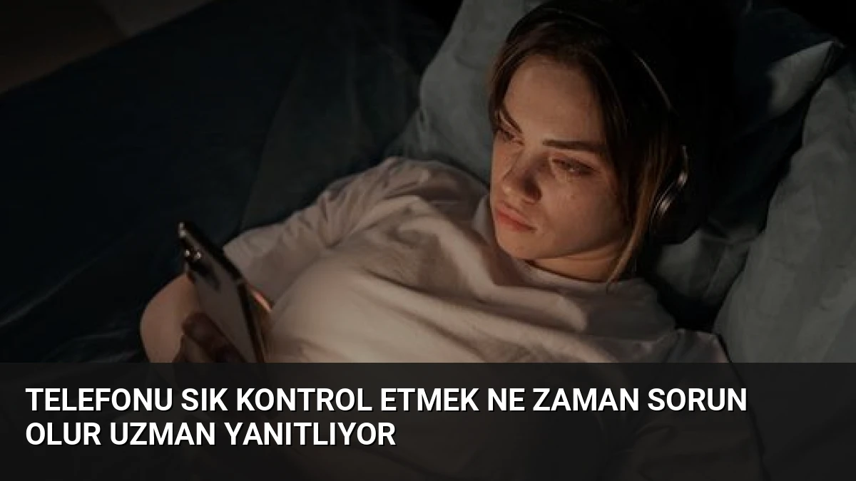 Telefonu Sık Kontrol Etmek Ne Zaman Sorun Olur Uzman Yanıtlıyor